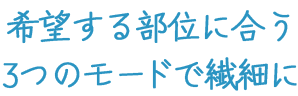 원하는 부위에 맞는 3가지 모드로 섬세하게