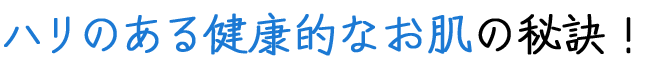 ハリのある健康的なお肌の秘訣!
